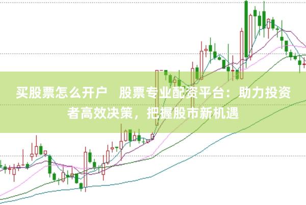 买股票怎么开户   股票专业配资平台：助力投资者高效决策，把握股市新机遇