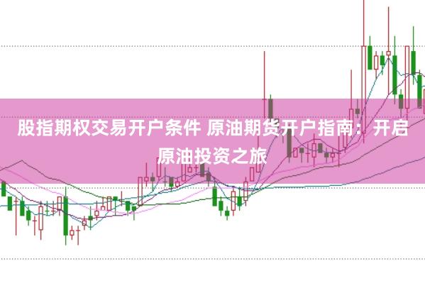 股指期权交易开户条件 原油期货开户指南：开启原油投资之旅
