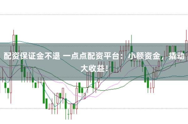 配资保证金不退 一点点配资平台:小额资金,撬动大收益!