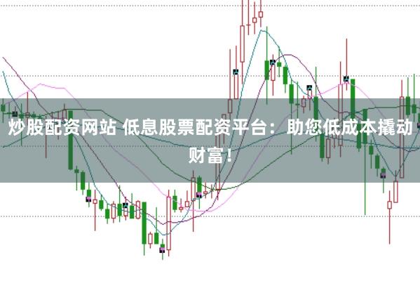 炒股配资网站 低息股票配资平台：助您低成本撬动财富！