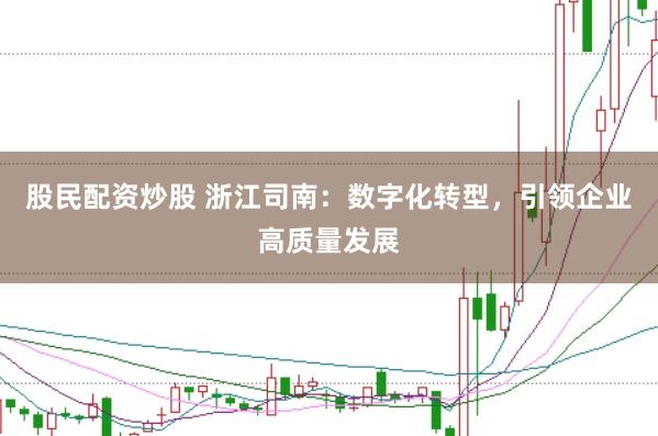 股民配资炒股 浙江司南：数字化转型，引领企业高质量发展