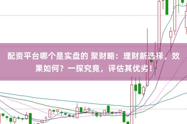 配资平台哪个是实盘的 聚财略：理财新选择，效果如何？一探究竟，评估其优劣！