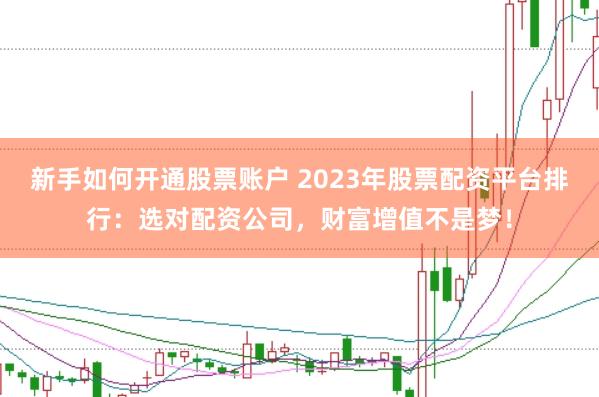 新手如何开通股票账户 2023年股票配资平台排行：选对配资公司，财富增值不是梦！