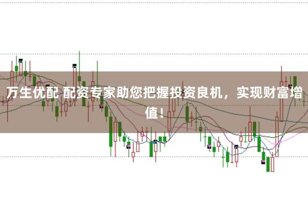 万生优配 配资专家助您把握投资良机,实现财富增值!