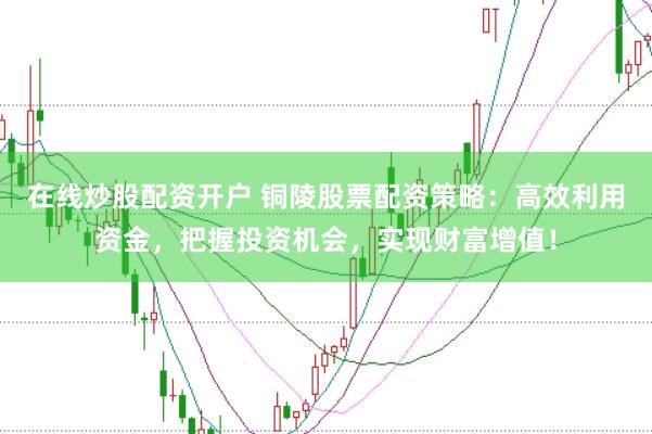 在线炒股配资开户 铜陵股票配资策略:高效利用资金,把握投资机会,实现财富增值!