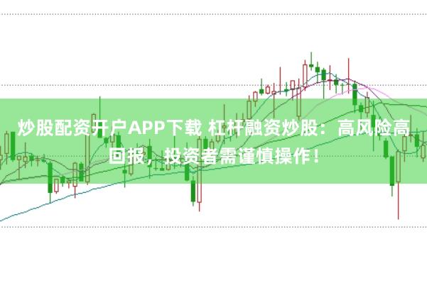炒股配资开户APP下载 杠杆融资炒股：高风险高回报，投资者需谨慎操作！