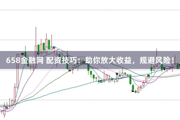658金融网 配资技巧：助你放大收益，规避风险！