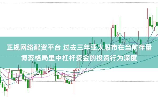 正规网络配资平台 过去三年亚太股市在当前存量博弈格局里中杠杆资金的投资行为深度