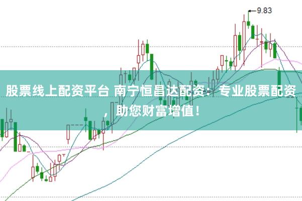 股票线上配资平台 南宁恒昌达配资:专业股票配资,助您财富增值!