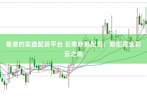 靠谱的实盘配资平台 云南炒股配资:助您掘金彩云之南