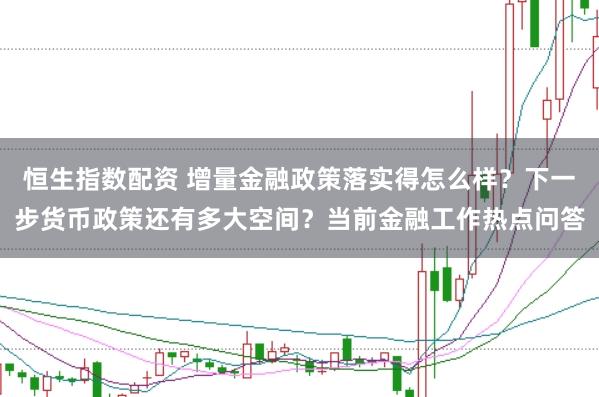 恒生指数配资 增量金融政策落实得怎么样?下一步货币政策还有多大空间?当前金融工作热点问答