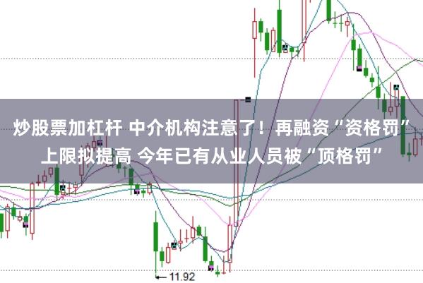炒股票加杠杆 中介机构注意了!再融资“资格罚”上限拟提高 今年已有从业人员被“顶格罚”