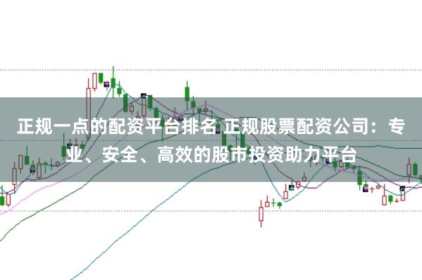 正规一点的配资平台排名 正规股票配资公司:专业、安全、高效的股市投资助力平台