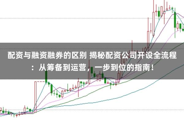 配资与融资融券的区别 揭秘配资公司开设全流程:从筹备到运营,一步到位的指南!