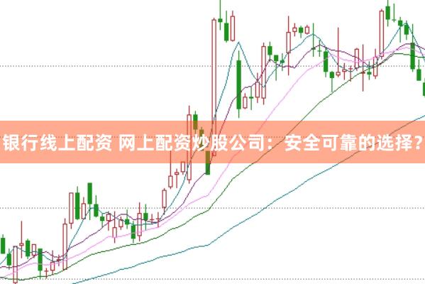 银行线上配资 网上配资炒股公司:安全可靠的选择?