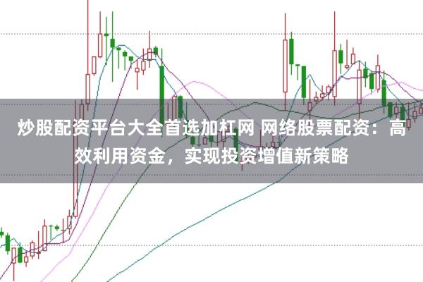炒股配资平台大全首选加杠网 网络股票配资:高效利用资金,实现投资增值新策略
