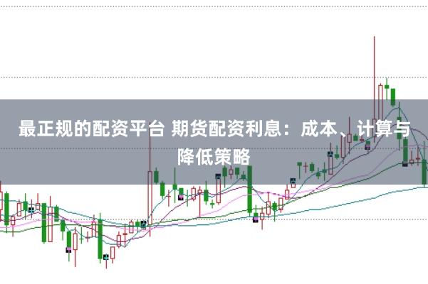 最正规的配资平台 期货配资利息:成本、计算与降低策略
