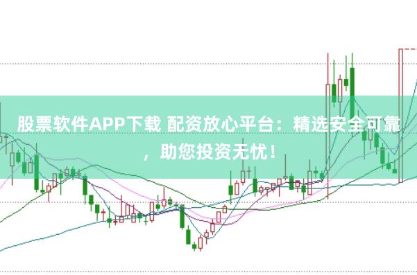 股票软件APP下载 配资放心平台:精选安全可靠,助您投资无忧!