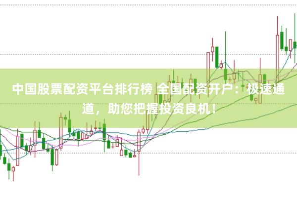 中国股票配资平台排行榜 全国配资开户：极速通道，助您把握投资良机！