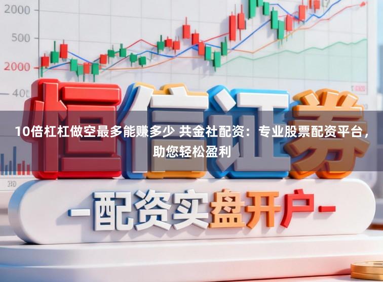 10倍杠杠做空最多能赚多少 共金社配资：专业股票配资平台，助您轻松盈利