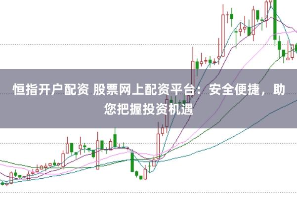 恒指开户配资 股票网上配资平台：安全便捷，助您把握投资机遇