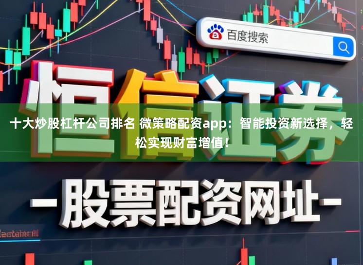 十大炒股杠杆公司排名 微策略配资app:智能投资新选择,轻松实现财富增值!