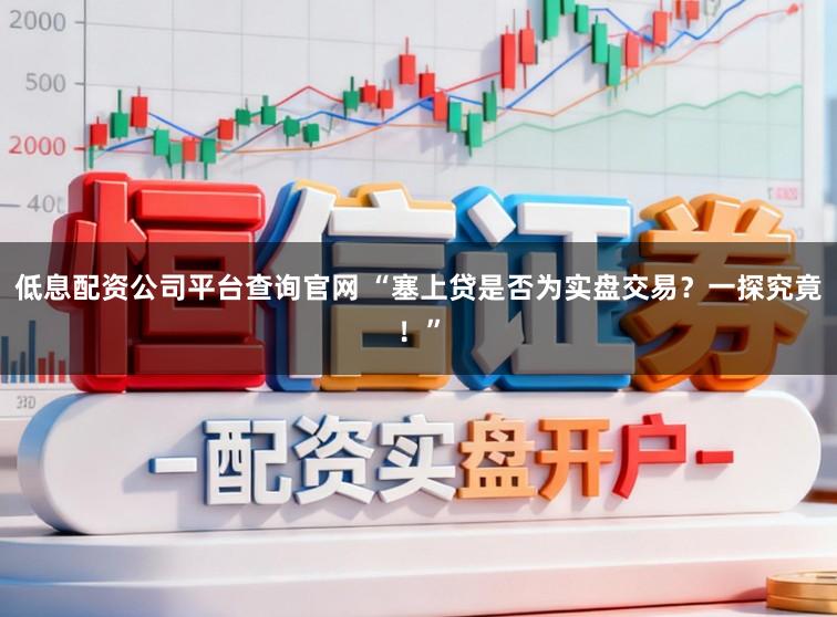 低息配资公司平台查询官网 “塞上贷是否为实盘交易？一探究竟！”
