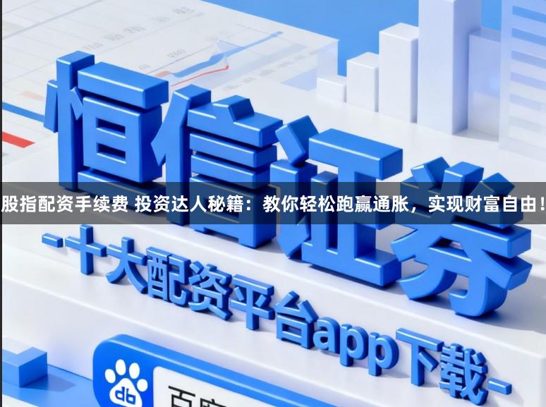 股指配资手续费 投资达人秘籍:教你轻松跑赢通胀,实现财富自由!