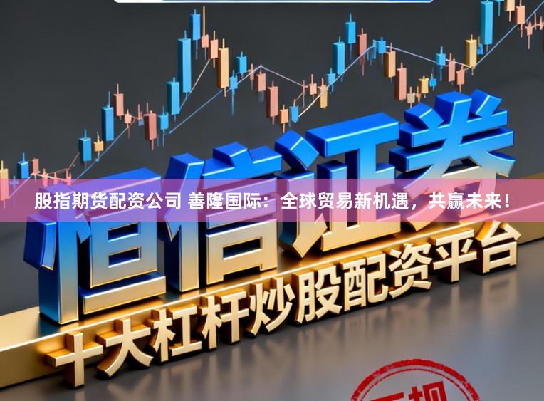 股指期货配资公司 善隆国际:全球贸易新机遇,共赢未来!