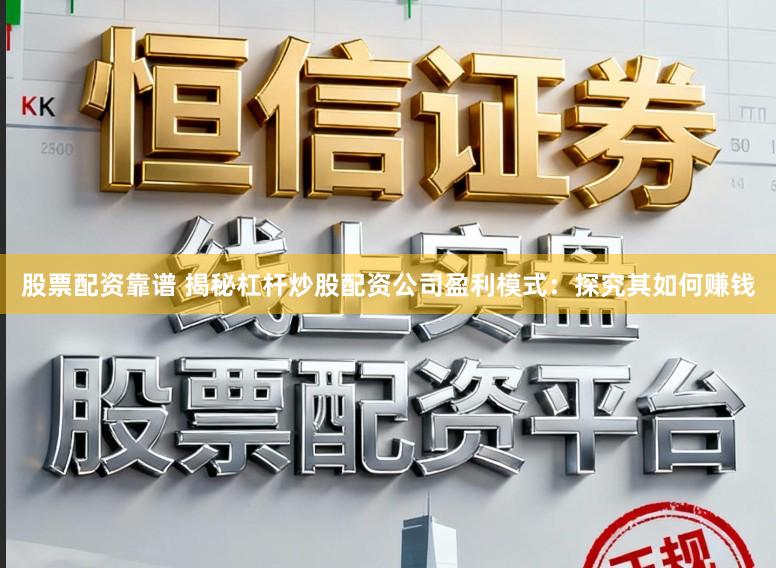 股票配资靠谱 揭秘杠杆炒股配资公司盈利模式：探究其如何赚钱