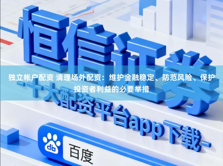 独立帐户配资 清理场外配资：维护金融稳定、防范风险、保护投资者利益的必要举措