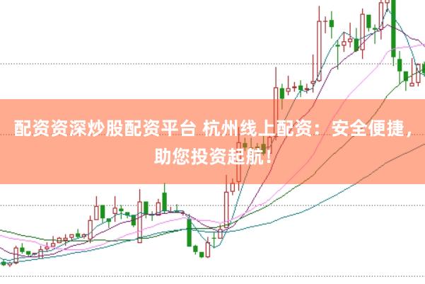 配资资深炒股配资平台 杭州线上配资：安全便捷，助您投资起航！