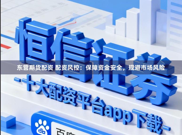东营期货配资 配资风控：保障资金安全，规避市场风险