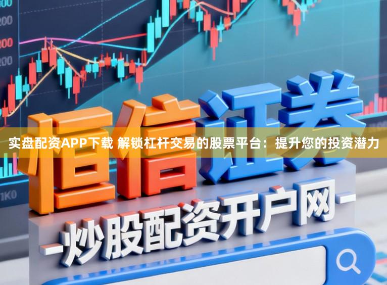 实盘配资APP下载 解锁杠杆交易的股票平台：提升您的投资潜力