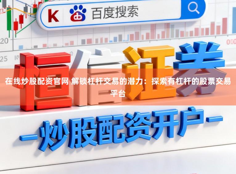 在线炒股配资官网 解锁杠杆交易的潜力：探索有杠杆的股票交易平台