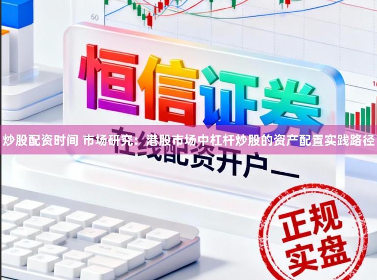 炒股配资时间 市场研究：港股市场中杠杆炒股的资产配置实践路径