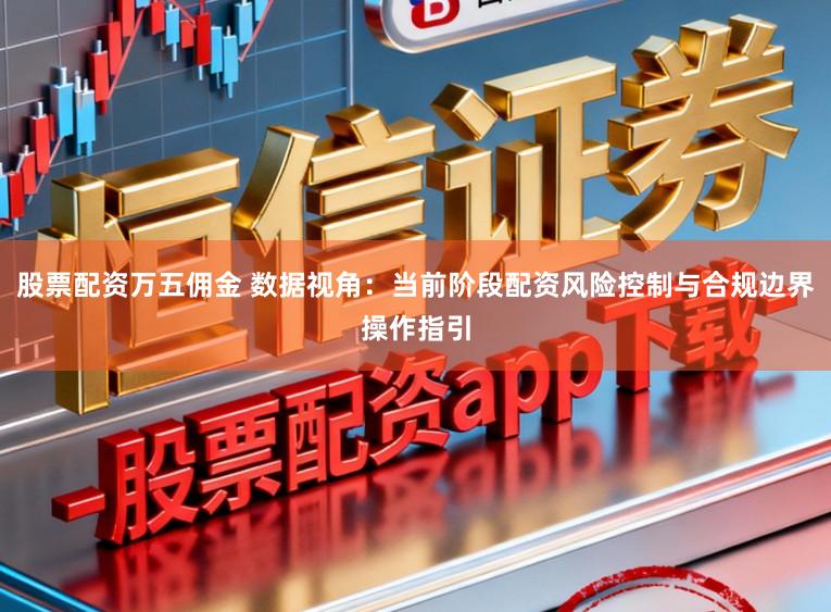 股票配资万五佣金 数据视角：当前阶段配资风险控制与合规边界操作指引