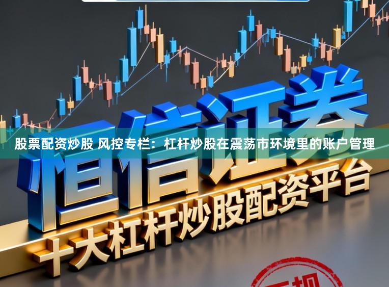 股票配资炒股 风控专栏：杠杆炒股在震荡市环境里的账户管理