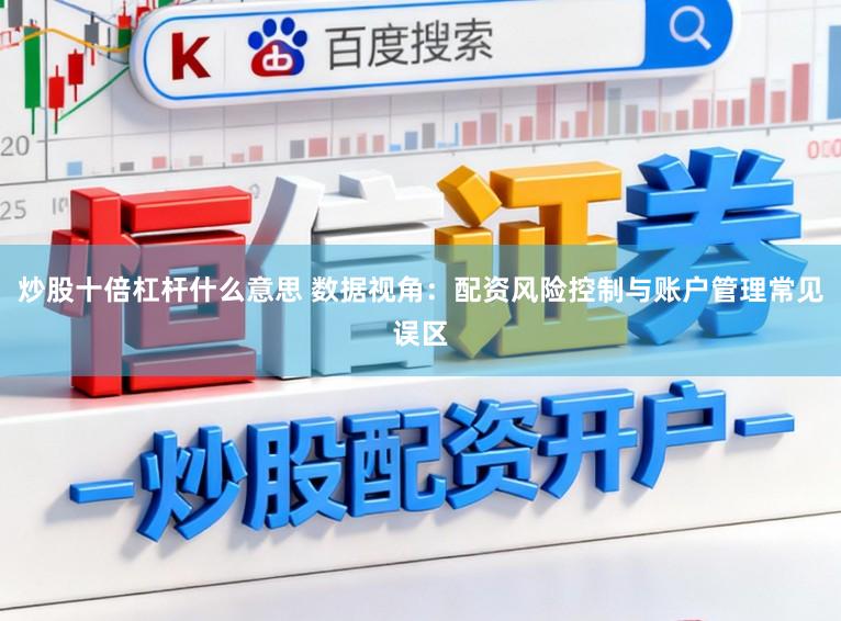 炒股十倍杠杆什么意思 数据视角：配资风险控制与账户管理常见误区