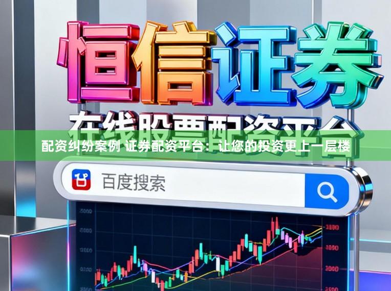 配资纠纷案例 证券配资平台：让您的投资更上一层楼
