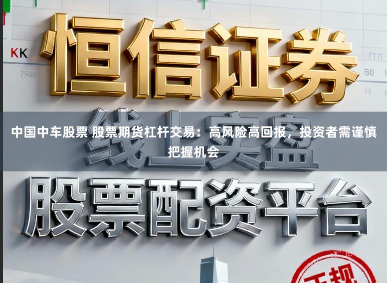 中国中车股票 股票期货杠杆交易：高风险高回报，投资者需谨慎把握机会