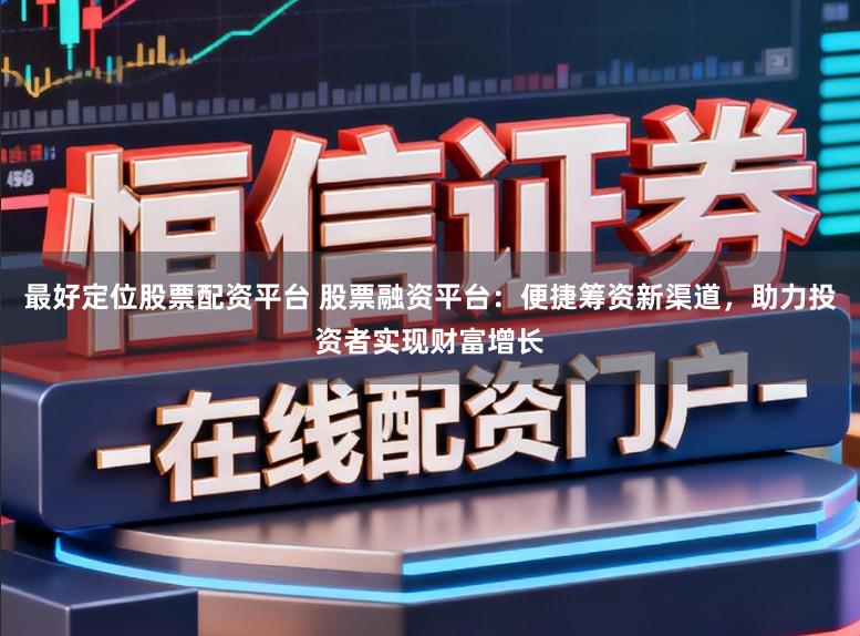 最好定位股票配资平台 股票融资平台:便捷筹资新渠道,助力投资者实现财富增长