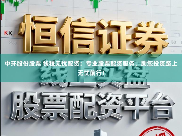 中环股份股票 钱程无忧配资：专业股票配资服务，助您投资路上无忧前行！