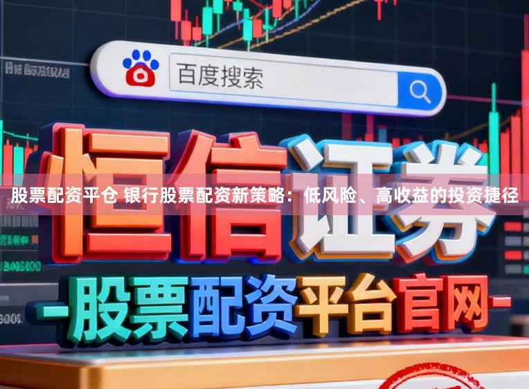 股票配资平仓 银行股票配资新策略：低风险、高收益的投资捷径
