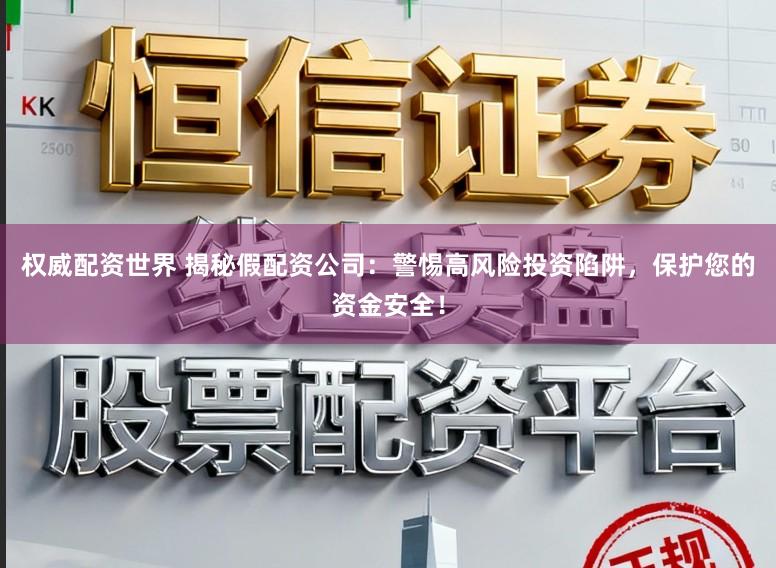 权威配资世界 揭秘假配资公司：警惕高风险投资陷阱，保护您的资金安全！