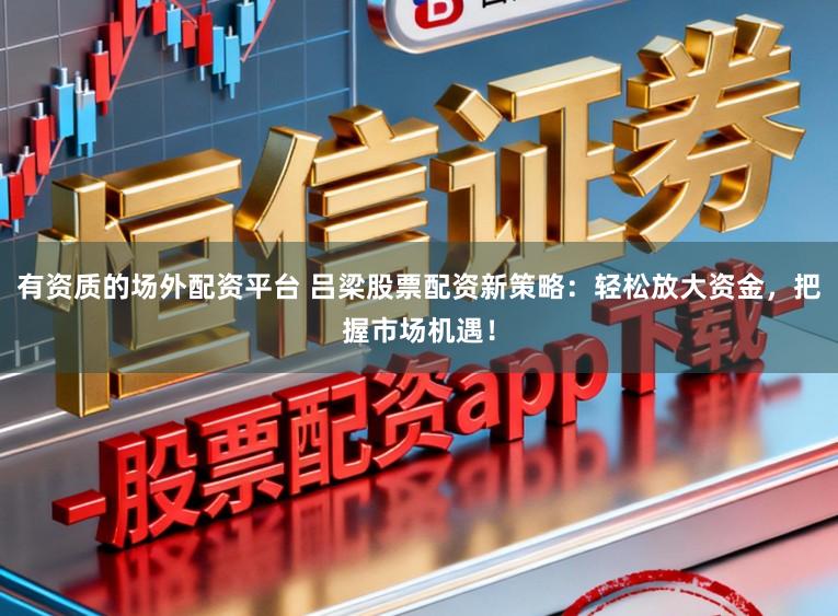 有资质的场外配资平台 吕梁股票配资新策略：轻松放大资金，把握市场机遇！