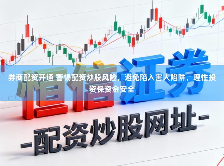券商配资开通 警惕配资炒股风险,避免陷入害人陷阱,理性投资保资金安全