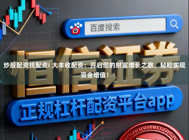 炒股配资找配资i 大丰收配资：开启您的财富增长之旅，轻松实现资金增值！