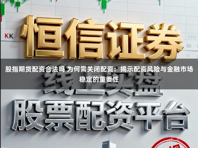 股指期货配资合法吗 为何需关闭配资：揭示配资风险与金融市场稳定的重要性