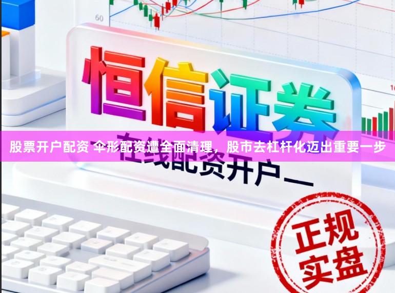 股票开户配资 伞形配资遭全面清理，股市去杠杆化迈出重要一步